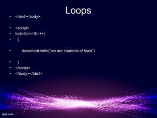 Loops• <html><body>
• <script>
• for(i=0;i<=10;i++)
• {
• document.write(“we are students of bscs”)
• }
• </script>
• </body></html>
 