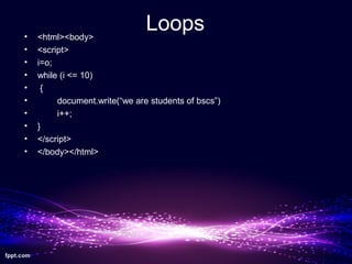 Loops• <html><body>
• <script>
• i=o;
• while (i <= 10)
• {
• document.write(“we are students of bscs”)
• i++;
• }
• </script>
• </body></html>
 