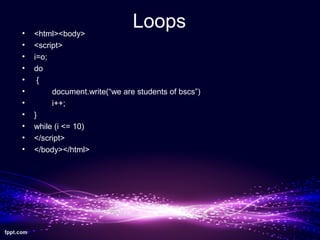Loops• <html><body>
• <script>
• i=o;
• do
• {
• document.write(“we are students of bscs”)
• i++;
• }
• while (i <= 10)
• </script>
• </body></html>
 