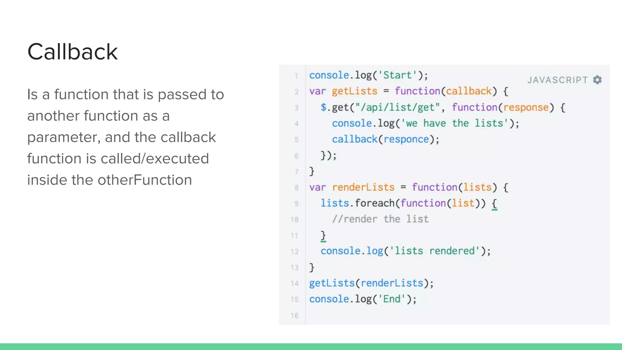Callback
Is a function that is passed to
another function as a
parameter, and the callback
function is called/executed
inside the otherFunction
 