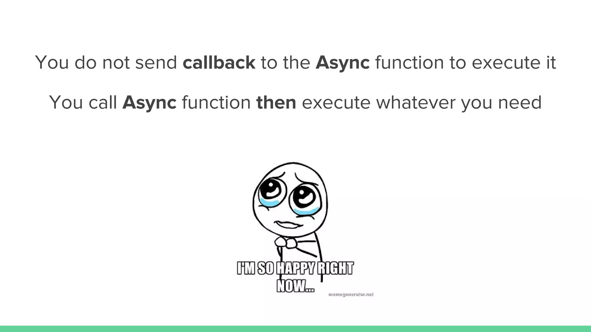 You do not send callback to the Async function to execute it
You call Async function then execute whatever you need
 