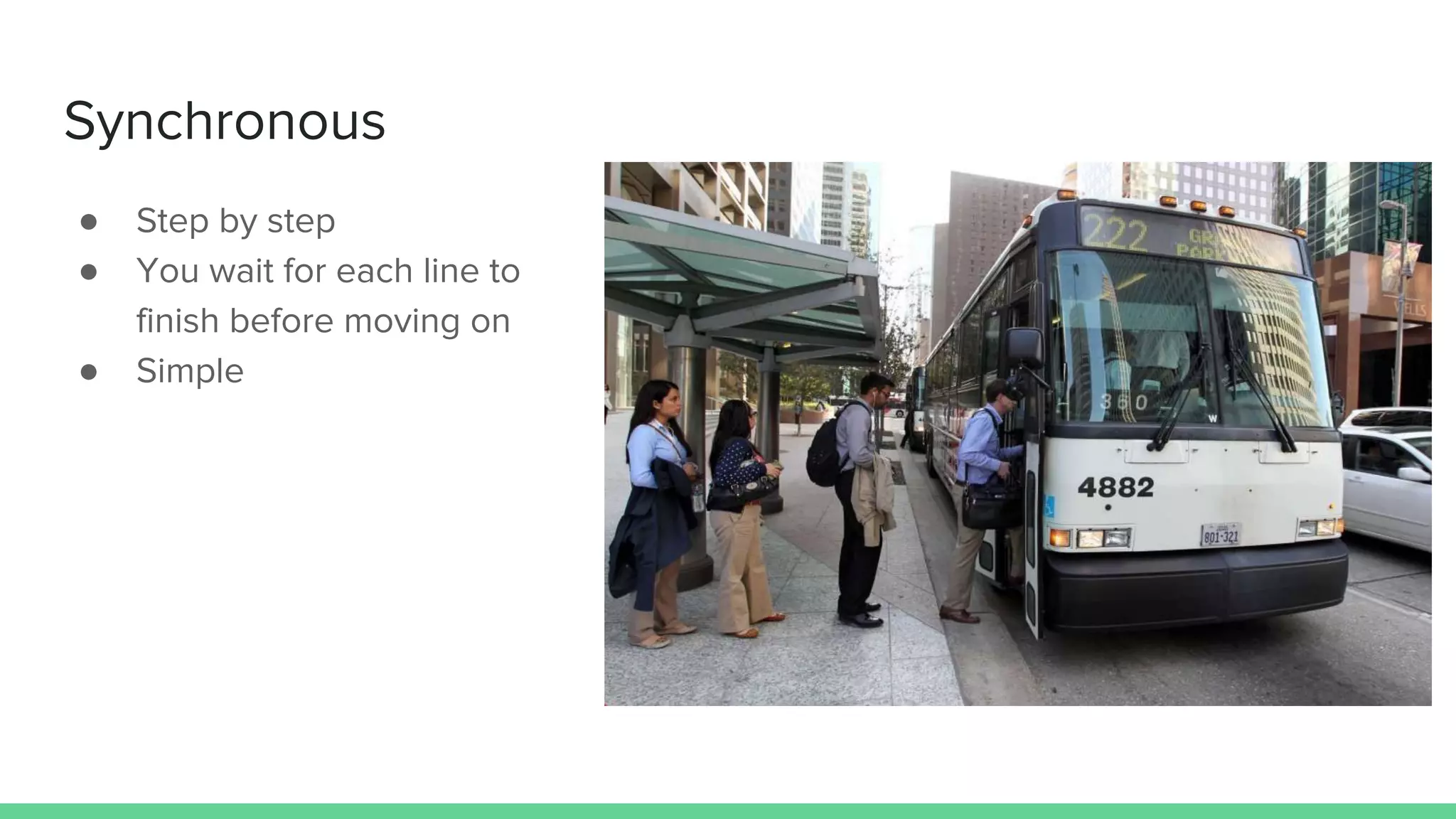 Synchronous
● Step by step
● You wait for each line to
finish before moving on
● Simple
 