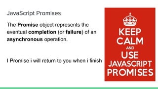 JavaScript Promises
The Promise object represents the
eventual completion (or failure) of an
asynchronous operation.
I Promise i will return to you when i finish
 