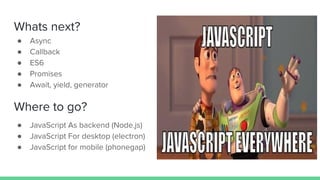 Whats next?
● Async
● Callback
● ES6
● Promises
● Await, yield, generator
● JavaScript As backend (Node.js)
● JavaScript For desktop (electron)
● JavaScript for mobile (phonegap)
Where to go?
 
