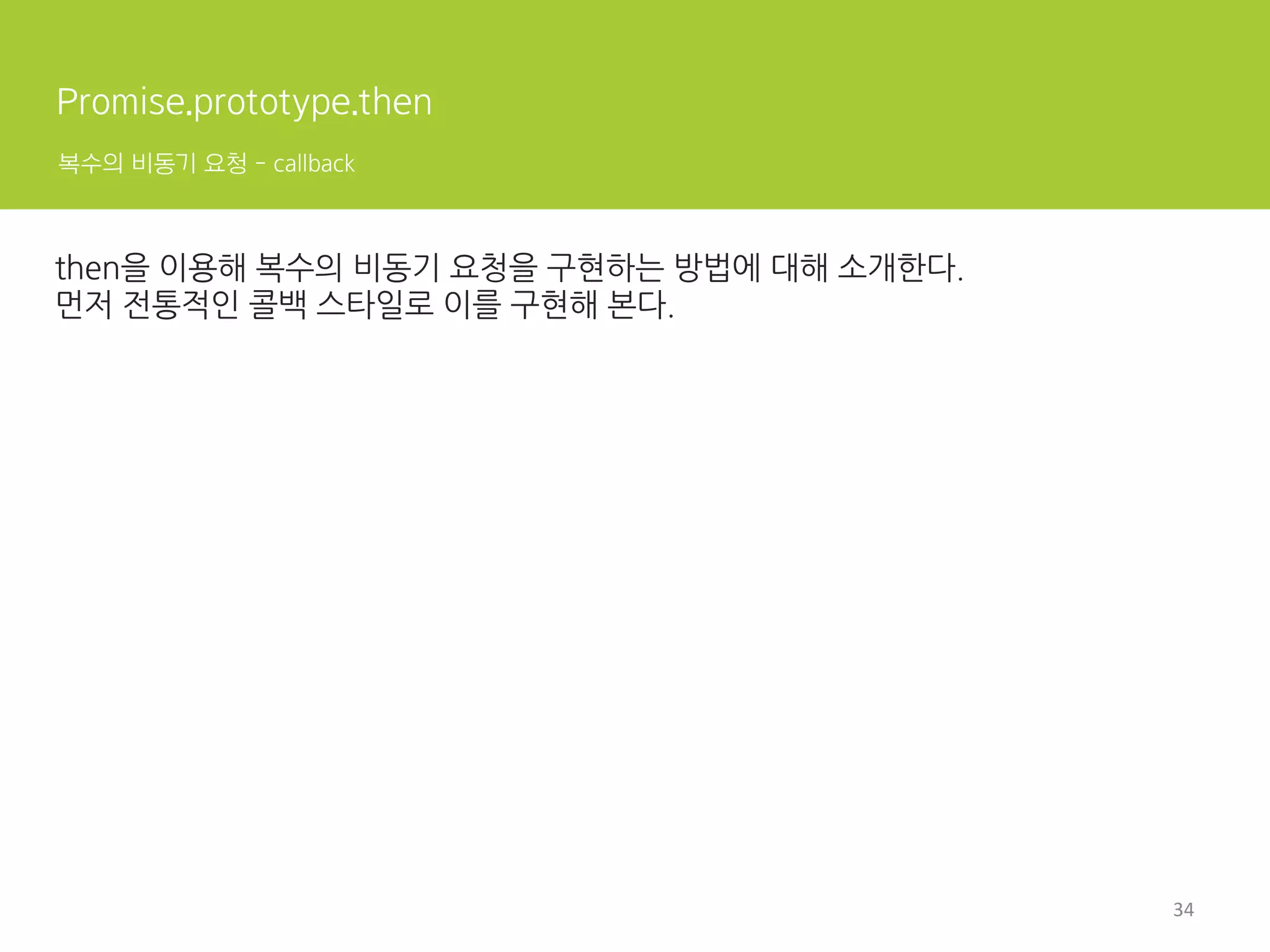 Promise란?
효과
전통적인 콜백 패턴이 가진 단점을 일부 보완한다.
비동기 처리 시점을 명확하게 표현한다.
Promise 객체의 인터페이스를 이용해 다양한 비동기 처리를 패턴화할 수 있다.
복잡하고 불편한 비동기 예외 처리를 손쉽게 다룰 수 있다.
11	
  
 