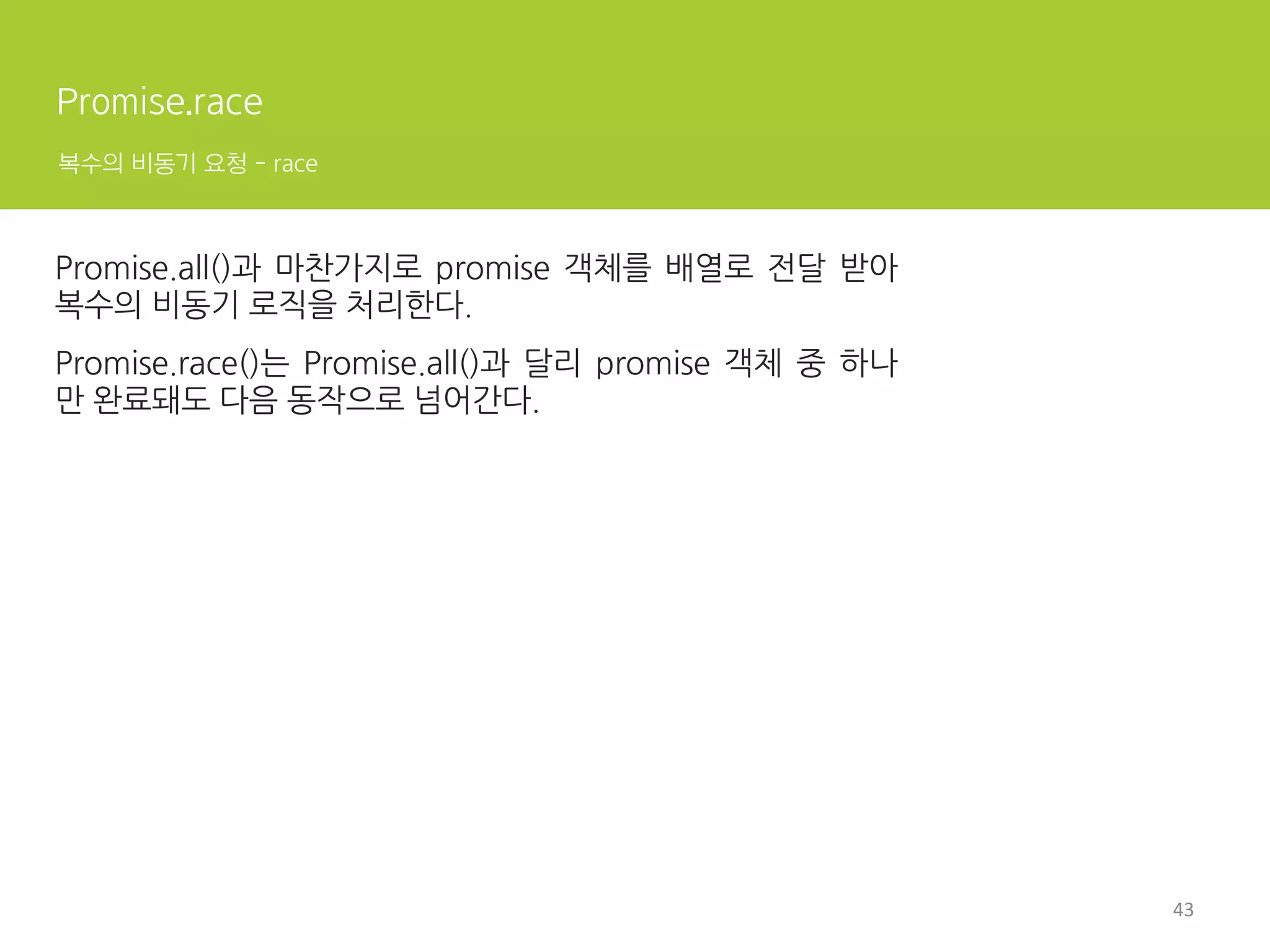  
Constructor
var promise = new Promise(function(resolve, reject){ 
// 비동기 처리 작성
// 처리가 끝나면 resolve 또는 reject 호출
});	
   	
 
Instace Method Static Method
Promise.prototype.then(onFulfilled,	
 