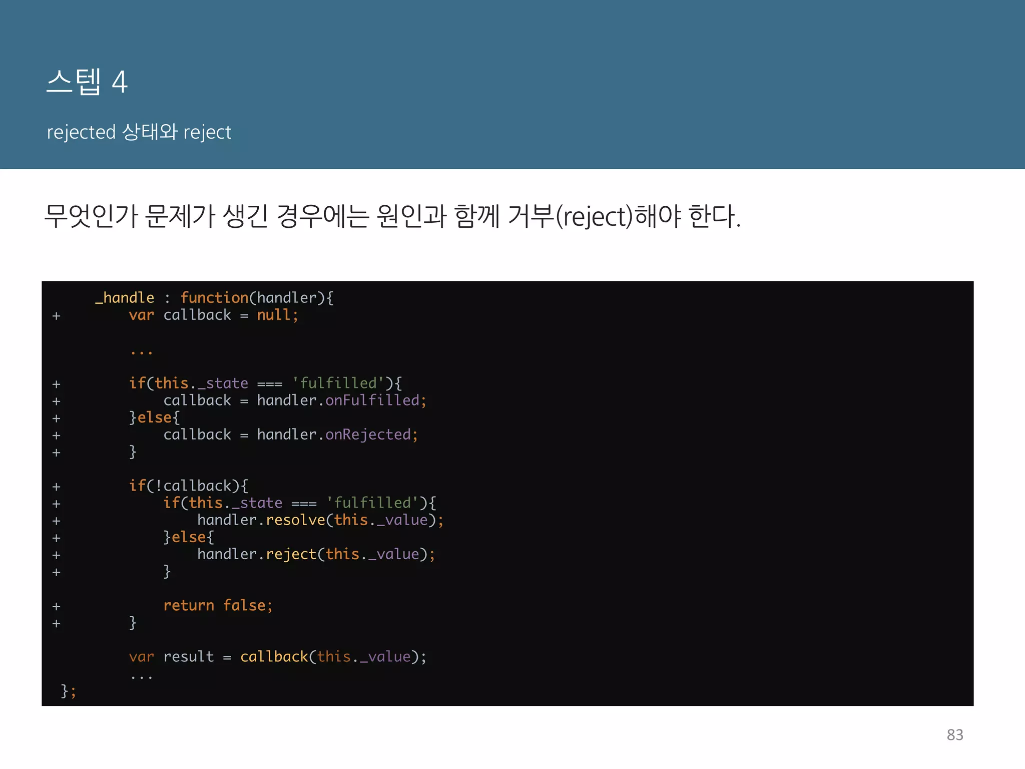 Promise 맛보기
객체 생성
1.  new Promise(fn)으로 promise 객체를 생성한다.
2.  fn에는 비동기 처리를 작성한다.
•  처리 결과가 정상이라면 resolve(결과 값)을 호출한다.
•  처리 결과가 비정상이라면 reject(error)을 호출한다.
function getJSON(URL){ 
return new Promise(function(resolve, reject){ 
var req = new XMLHttpRequest(); 
 
req.open('GET', URL, true); 
req.onload = function(){ 
if(req.status === 200){ 
resolve(JSON.parse(req.responseText)); 
}else{ 
reject(new Error(req.statusText)); 
} 
}; 
 
req.onerror = function(){ 
reject(new Error(req.statusText)); 
}; 
 
req.send(); 
}) 
}	
   	
 
function doSomething(callback){ 
var value = 42; 
 
if(value === 42){ 
callback(null, value); 
}else{ 
callback(new Error('에러'), null); 
} 
}	
  	
 
17	
  
 