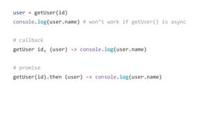 user = getUser(id)
console.log(user.name) # won’t work if getUser() is async
# callback
getUser id, (user) -> console.log(user.name)
# promise
getUser(id).then (user) -> console.log(user.name)
 