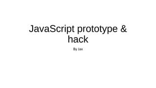 JavaScript prototype &
hack
By Jax

 