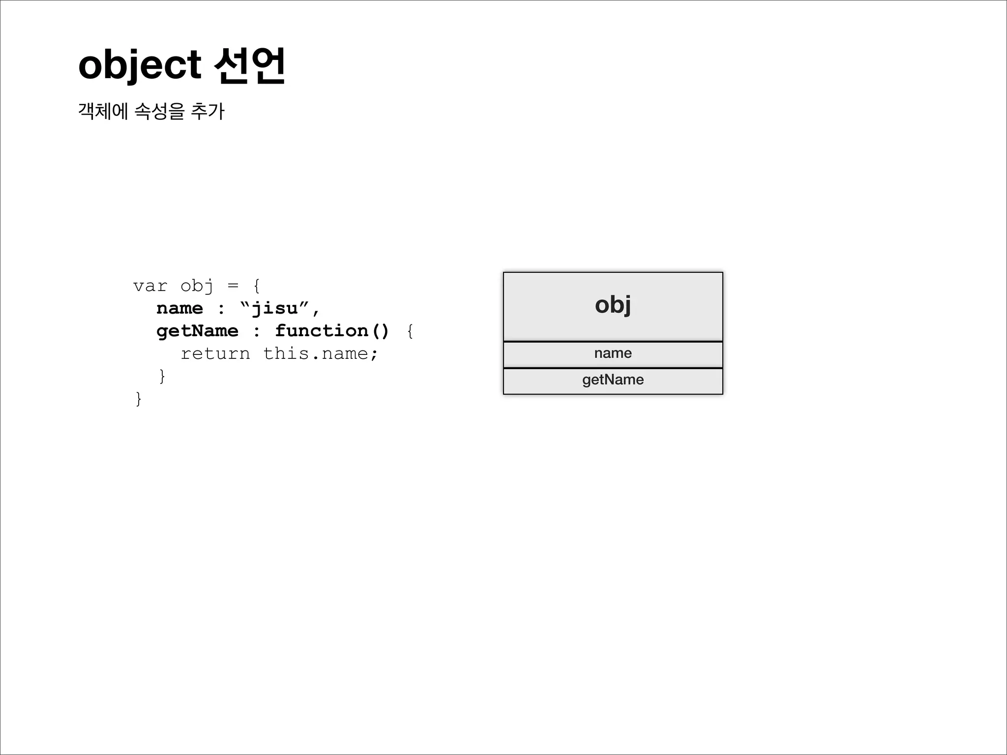 object 선언
객체에 프로퍼티(속성)를 추가




   var obj = {
     name : “jisu”,            obj
     getName : function() {
       return this.name;       name
     }                        getName
   }
 