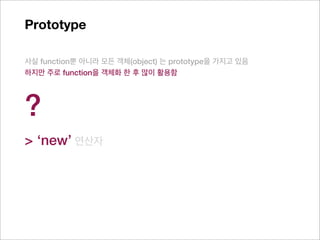 Prototype

사실 function뿐 아니라 모든 객체(object) 는 prototype을 가지고 있음
하지만 주로 function을 객체화 한 후 많이 활용함




?
> ‘new’ 연산자
 