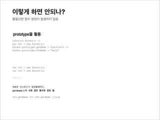 결국,
prototype chain을 통한 메소드와 같은 프
로퍼티 생성은,
불필요한 함수내의 scope chain을 찾지 않
고, prototype chain만을
상대적으로 적은 비용임
 