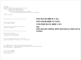 Object 메소드

getOwnPropertyNames(object)
직접 가지고 있는 프로퍼티의 이름을 배열로 반환 (prototype에 연결된 프로퍼티는 확인하지 않음)
프로퍼티 정보를 추출하기 위해서 사용한다




function Parent(x,y) {
  this.x = x;
  this.y = y;
  this.getXPos = function(){
    return this.x;
  }
}

Parent.prototype.getYPos = function() {
  return this.y;
}

Object.getOwnPropertyNames(new Parent());
//["x", "y", "getXPos"]
//getYPos는 출력되지 않는다
 