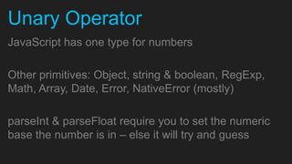 Unary Operator
JavaScript has one type for numbers

Other primitives: Object, string & boolean, RegExp,
Math, Array, Date, Error, NativeError (mostly)

parseInt & parseFloat require you to set the numeric
base the number is in – else it will try and guess
 