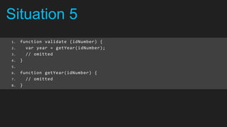 Situation 5
1.   function validate (idNumber) {
2.     var year = getYear(idNumber);
3.     // omitted
4.   }
5.
6.   function getYear(idNumber) {
7.     // omitted
8.   }
 