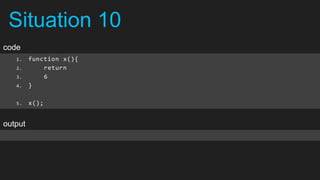 Situation 10
code
   1.    function x(){
   2.        return
   3.        6
   4.    }

   5.    x();


output
 