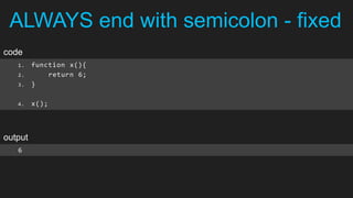 ALWAYS end with semicolon - fixed
code
   1.    function x(){
   2.        return 6;
   3.    }

   4.    x();




output
   6
 