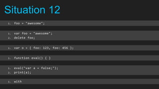 Situation 12
1.   foo = "awesome";


1.   var foo = "awesome";
2.   delete foo;


1.   var o = { foo: 123, foo: 456 };


1.   function eval() { }


1.   eval("var a = false;");
2.   print(a);

1.   with
 