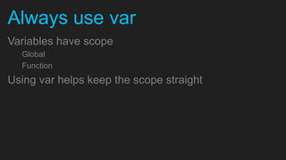 Always use var
Variables have scope
  Global
  Function
Using var helps keep the scope straight
 