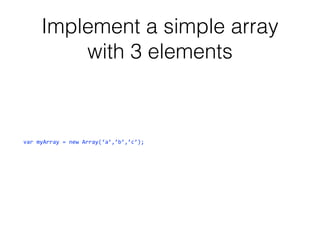 Implement a simple array
with 3 elements

var myArray = new Array(‘a’,’b’,’c’);

 