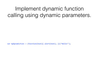 Implement dynamic function
calling using dynamic parameters.

var myDynamicFunc = (function(text){ alert(text); })(‘Hello!’);

 