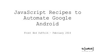 JavaScript Recipes to
Automate Google
Android
Front End Suffolk – February 2014

 