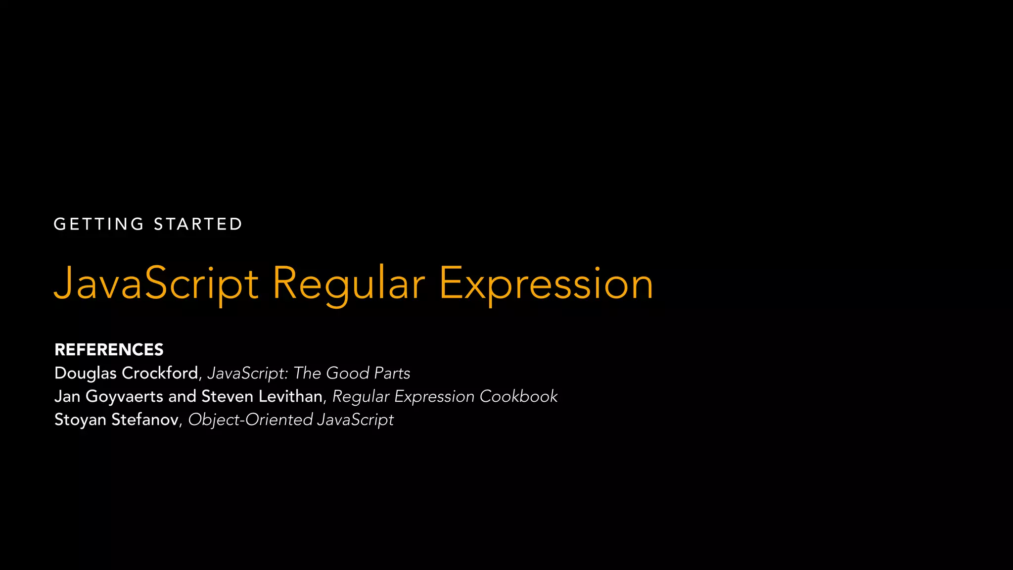 GETTING STARTED 
JavaScript Regular Expression 
REFERENCES 
Douglas Crockford, JavaScript: The Good Parts 
Jan Goyvaerts and Steven Levithan, Regular Expression Cookbook 
Stoyan Stefanov, Object-Oriented JavaScript 
 