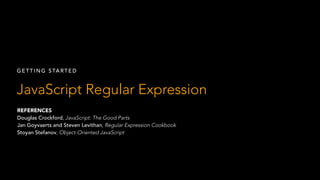 GETTING STARTED 
JavaScript Regular Expression 
REFERENCES 
Douglas Crockford, JavaScript: The Good Parts 
Jan Goyvaerts and Steven Levithan, Regular Expression Cookbook 
Stoyan Stefanov, Object-Oriented JavaScript 
 