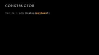 CONSTRUCTOR 
var re = new RegExp(pattern); 
 