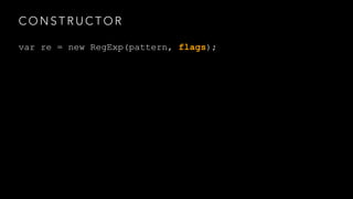 CONSTRUCTOR 
var re = new RegExp(pattern, flags); 
 