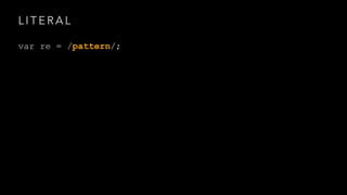 LITERAL 
var re = /pattern/; 
 