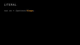 LITERAL 
var re = /pattern/flags; 
 