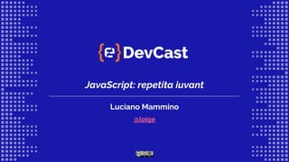 JavaScript: repetita iuvant
Luciano Mammino
@loige
 