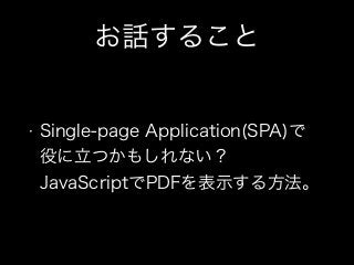 お話すること

•

Single-page Application(SPA)で 
役に立つかもしれない？ 
JavaScriptでPDFを表示する方法。

 