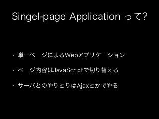 Singel-page Application って?

•

単一ページによるWebアプリケーション

•

ページ内容はJavaScriptで切り替える

•

サーバとのやりとりはAjaxとかでやる

 