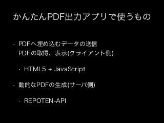 かんたんPDF出力アプリで使うもの
•

PDFへ埋め込むデータの送信 
PDFの取得、表示(クライアント側)
•

•

HTML5 + JavaScript

動的なPDFの生成(サーバ側)
•

REPOTEN-API

 