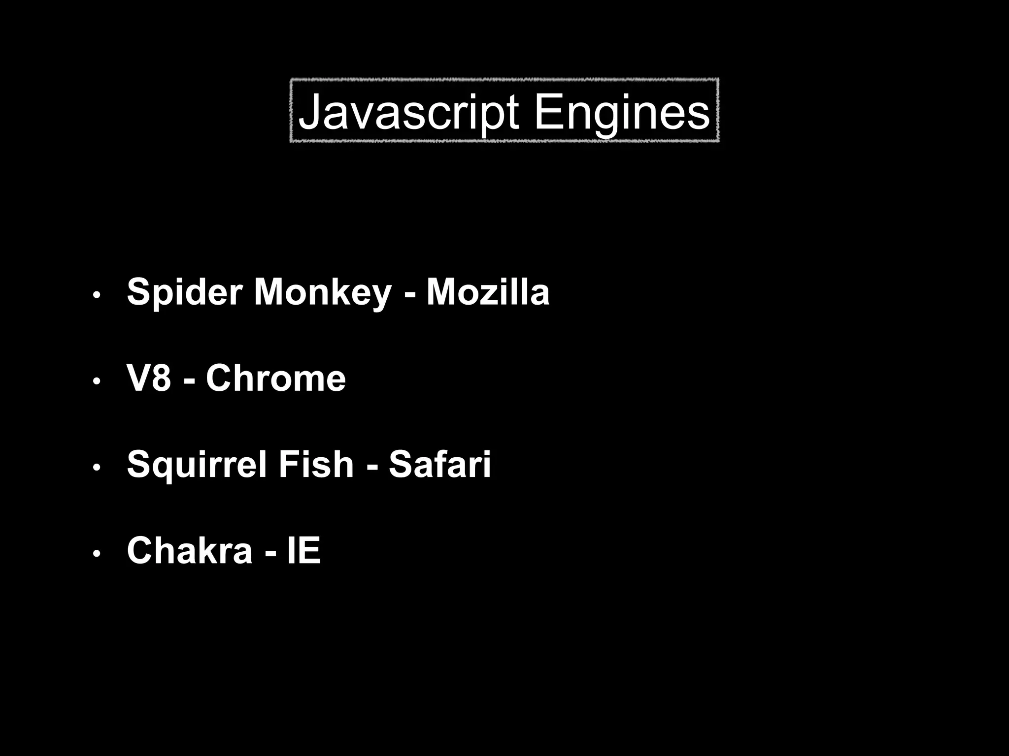 • Spider Monkey - Mozilla
• V8 - Chrome
• Squirrel Fish - Safari
• Chakra - IE
Javascript Engines