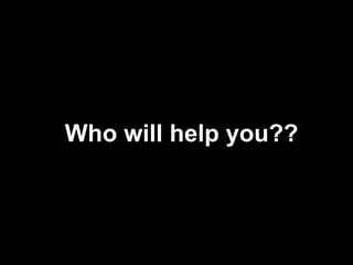 Who will help you??
 