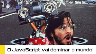 O JavaScript vai dominar o mundo
 
