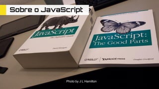 Photo by J L Hamilton
Sobre o JavaScript
 