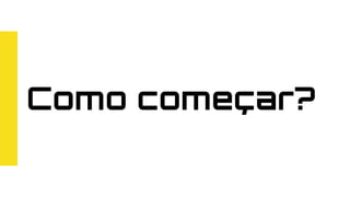 Como começar?
 
