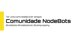 Ter uma comunidade é ter amigos
Comunidade NodeBots
@nodebots @nodebotsrec @campusparty
 
