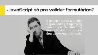 JavaScript só pra validar formulários?
 