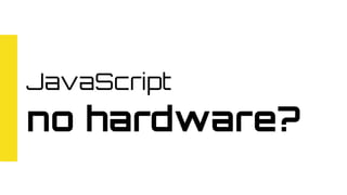 JavaScript
no hardware?
 