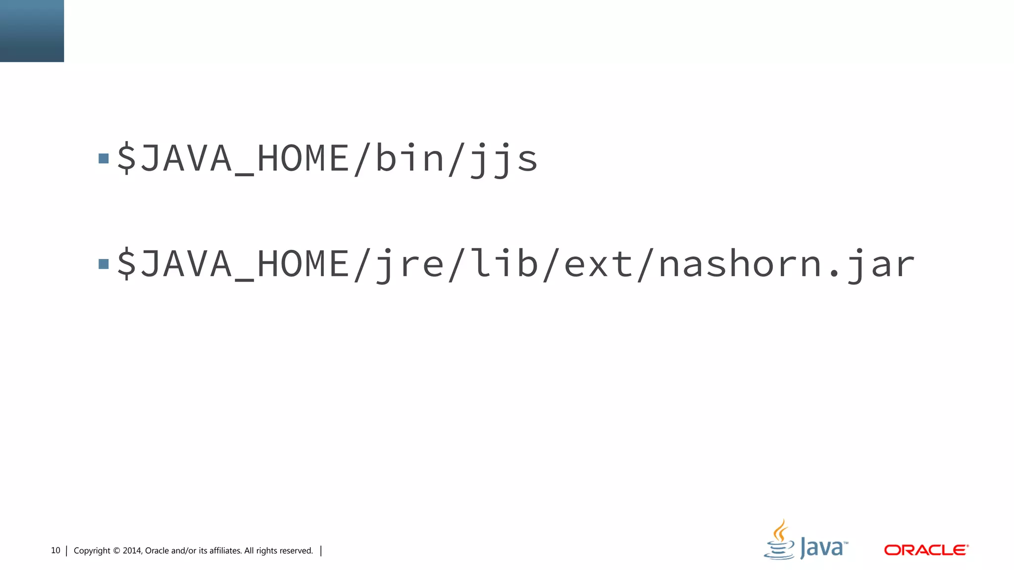 Copyright © 2014, Oracle and/or its affiliates. All rights reserved.10
$JAVA_HOME/bin/jjs
$JAVA_HOME/jre/lib/ext/nashorn.jar
 