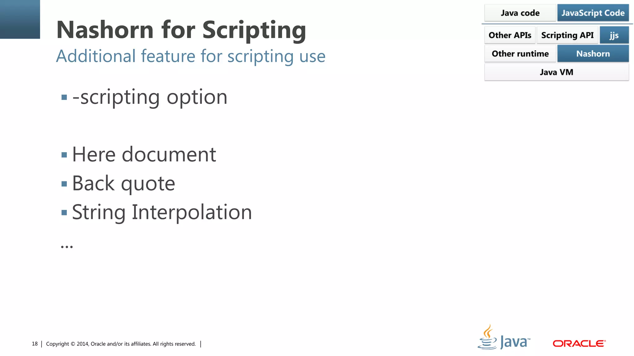 Copyright © 2014, Oracle and/or its affiliates. All rights reserved.18
Nashorn for Scripting
Additional feature for scripting use
 -scripting option
 Here document
 Back quote
 String Interpolation
...
 