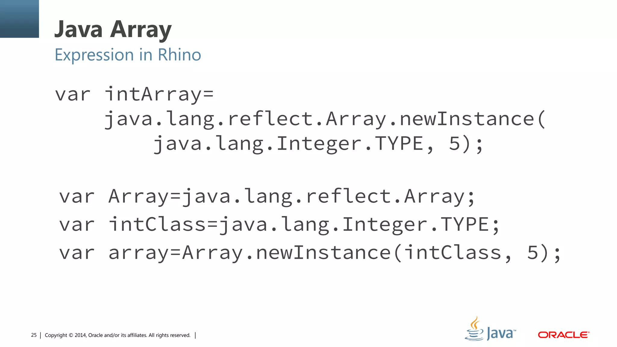Copyright © 2014, Oracle and/or its affiliates. All rights reserved.25
Java Array
Expression in Rhino
var intArray=
java.lang.reflect.Array.newInstance(
java.lang.Integer.TYPE, 5);
var Array=java.lang.reflect.Array;
var intClass=java.lang.Integer.TYPE;
var array=Array.newInstance(intClass, 5);
 