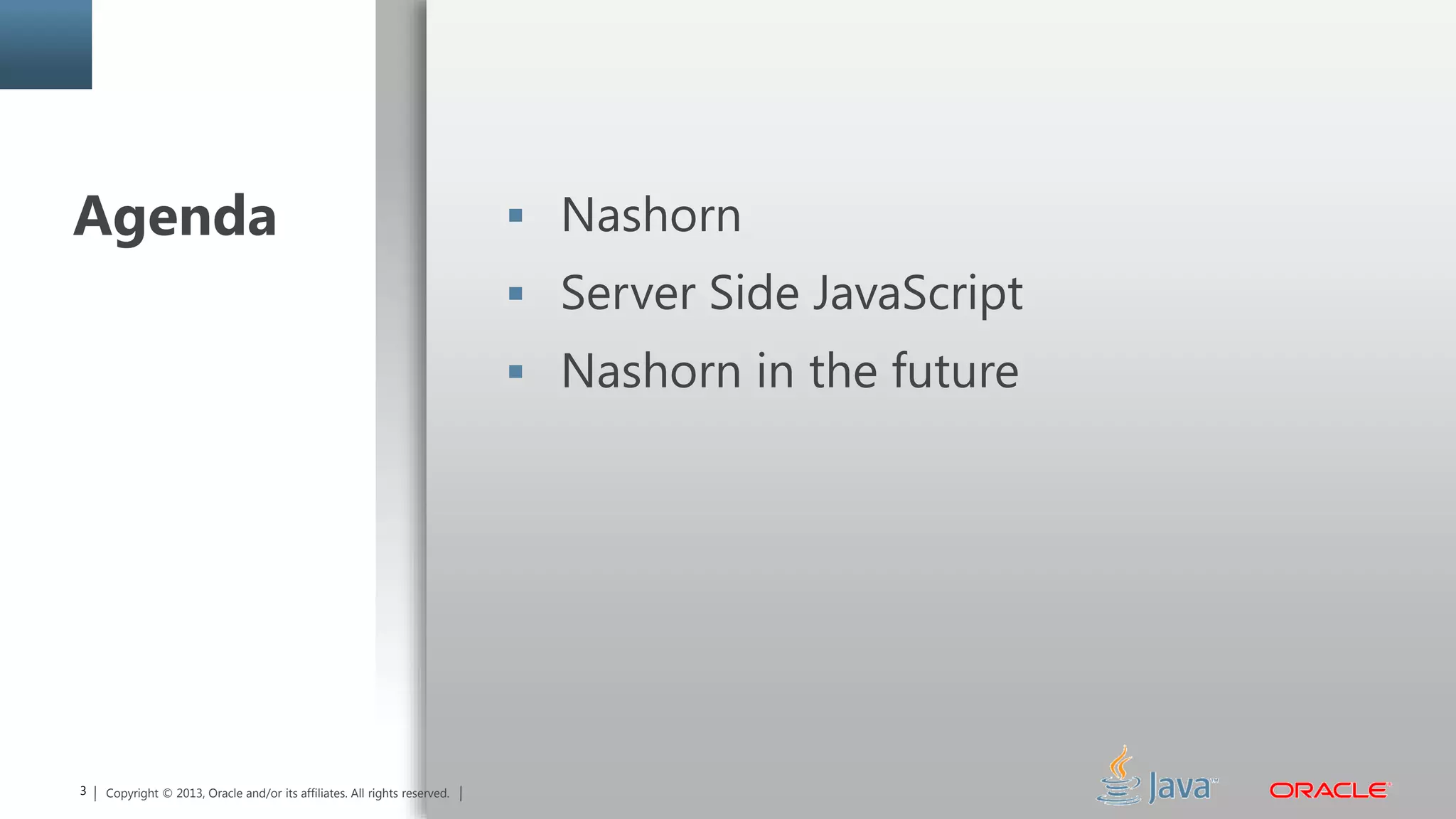 Copyright © 2014, Oracle and/or its affiliates. All rights reserved.3 Copyright © 2013, Oracle and/or its affiliates. All rights reserved.
Agenda  Nashorn
 Server Side JavaScript
 Nashorn in the future
 