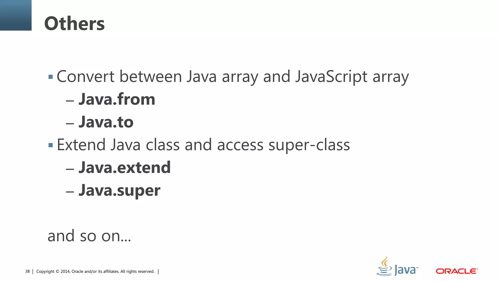 Copyright © 2014, Oracle and/or its affiliates. All rights reserved.38
Others
 Convert between Java array and JavaScript array
– Java.from
– Java.to
 Extend Java class and access super-class
– Java.extend
– Java.super
and so on...
 