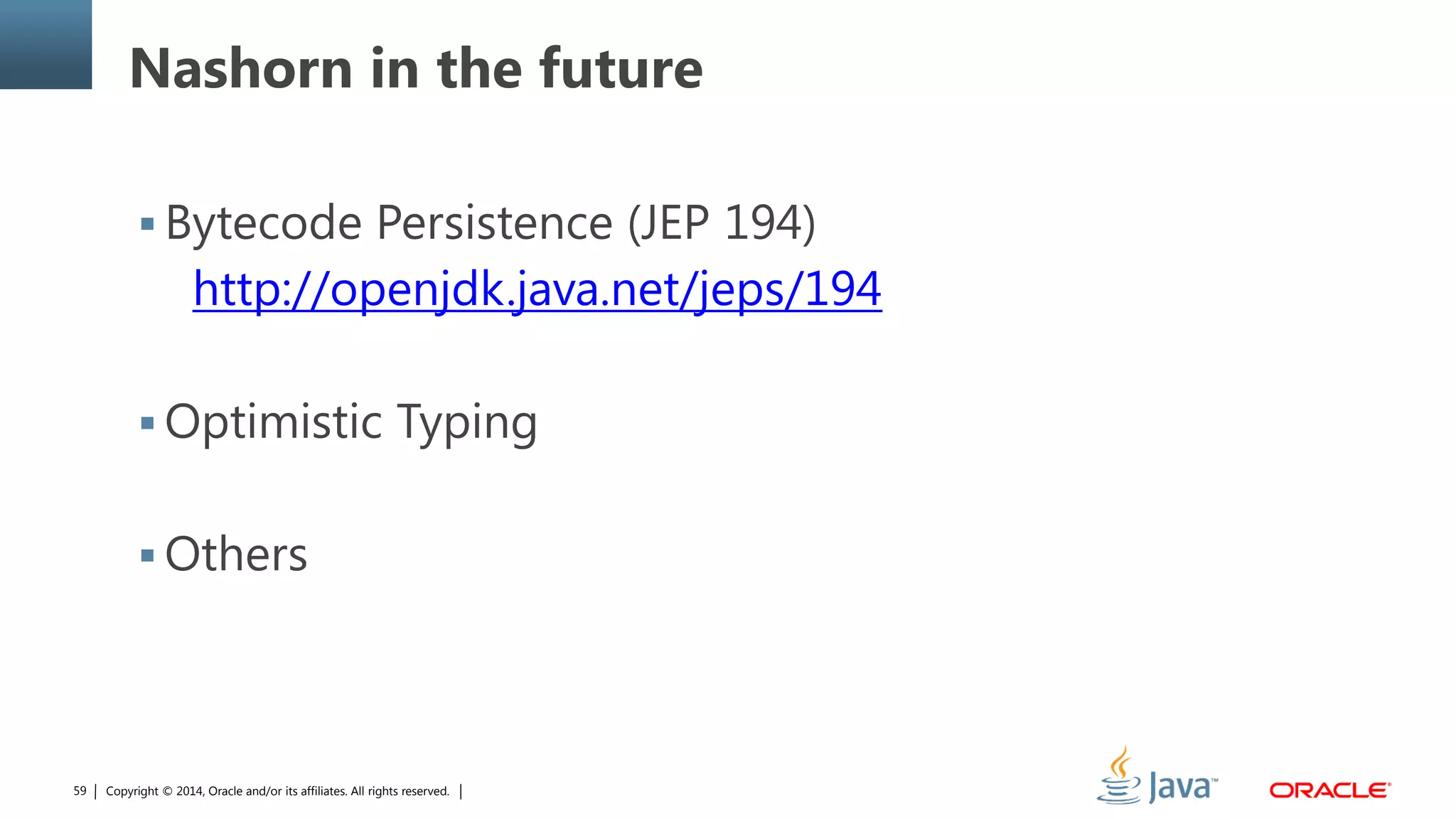Copyright © 2014, Oracle and/or its affiliates. All rights reserved.59
Nashorn in the future
 Bytecode Persistence (JEP 194)
http://openjdk.java.net/jeps/194
 Optimistic Typing
 Others
 